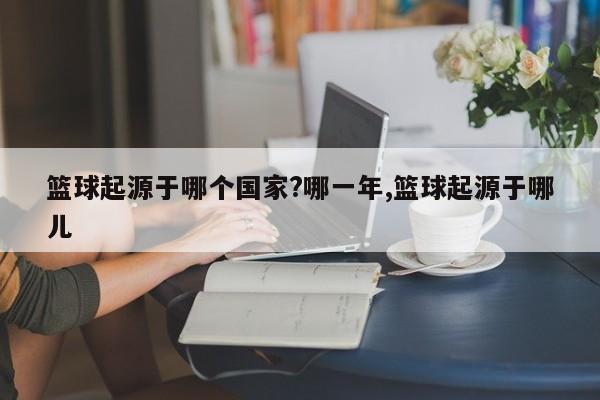 篮球起源于哪个国家?哪一年,篮球起源于哪儿