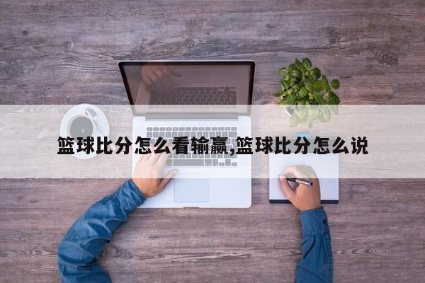 篮球比分怎么看输赢,篮球比分怎么说