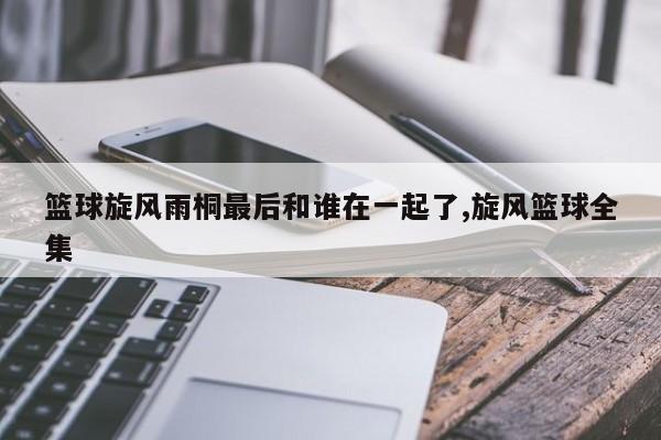 篮球旋风雨桐最后和谁在一起了,旋风篮球全集