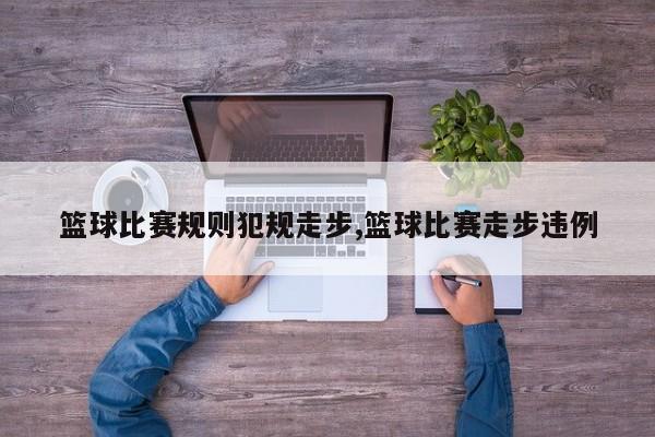 篮球比赛规则犯规走步,篮球比赛走步违例
