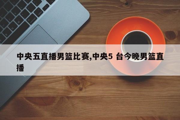 中央五直播男篮比赛,中央5 台今晚男篮直播