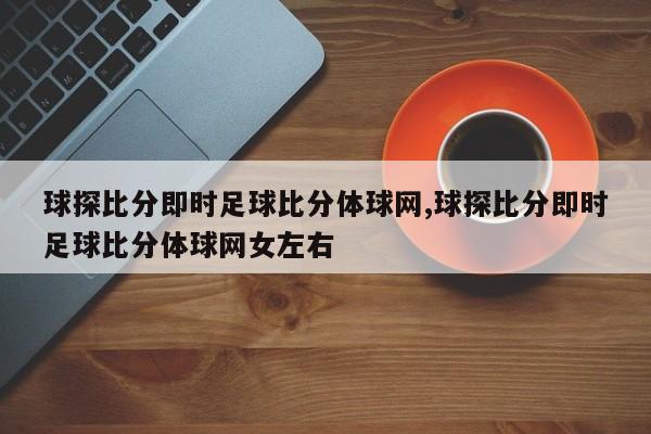 球探比分即时足球比分体球网,球探比分即时足球比分体球网女左右