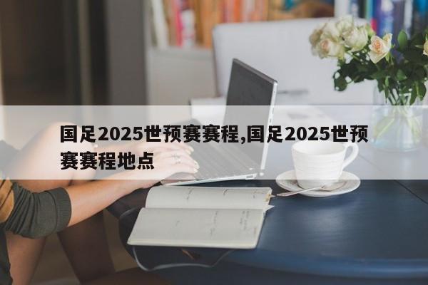 国足2025世预赛赛程,国足2025世预赛赛程地点