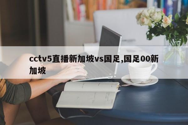 cctv5直播新加坡vs国足,国足00新加坡