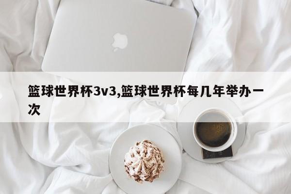 篮球世界杯3v3,篮球世界杯每几年举办一次