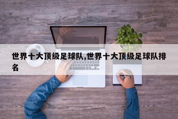 世界十大顶级足球队,世界十大顶级足球队排名