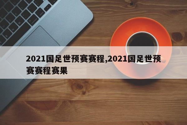 2021国足世预赛赛程,2021国足世预赛赛程赛果