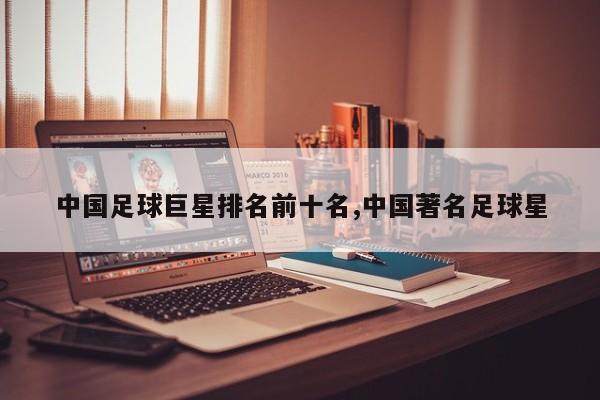 中国足球巨星排名前十名,中国著名足球星