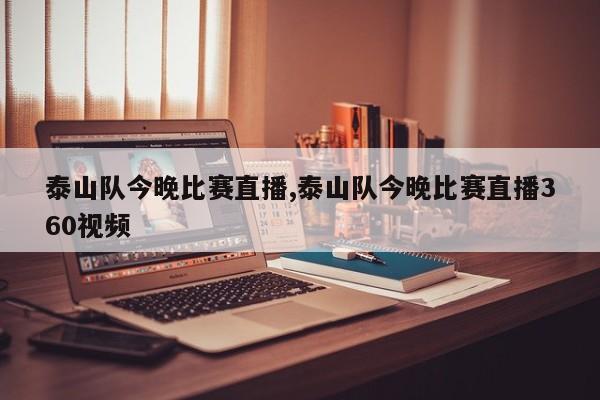 泰山队今晚比赛直播,泰山队今晚比赛直播360视频