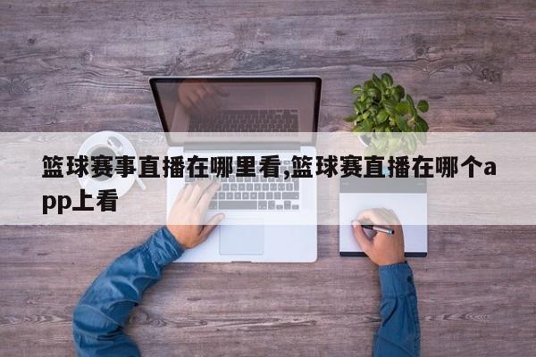 篮球赛事直播在哪里看,篮球赛直播在哪个app上看