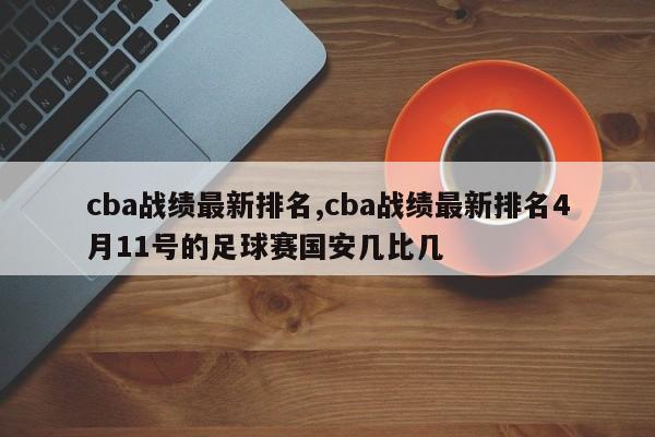cba战绩最新排名,cba战绩最新排名4月11号的足球赛国安几比几