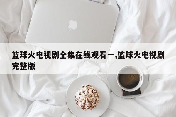 篮球火电视剧全集在线观看一,篮球火电视剧完整版