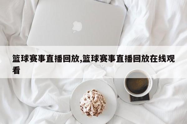篮球赛事直播回放,篮球赛事直播回放在线观看