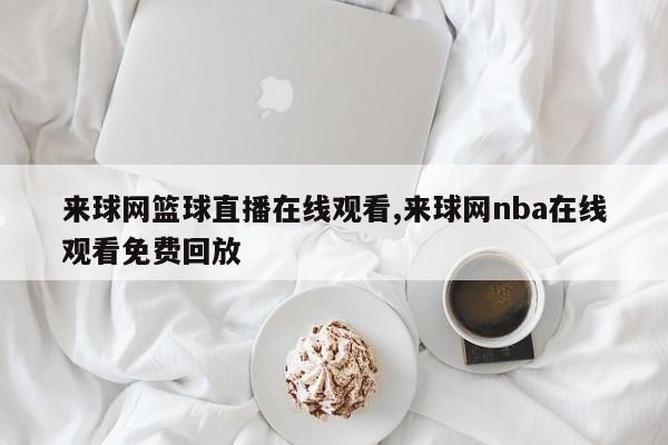 来球网篮球直播在线观看,来球网nba在线观看免费回放