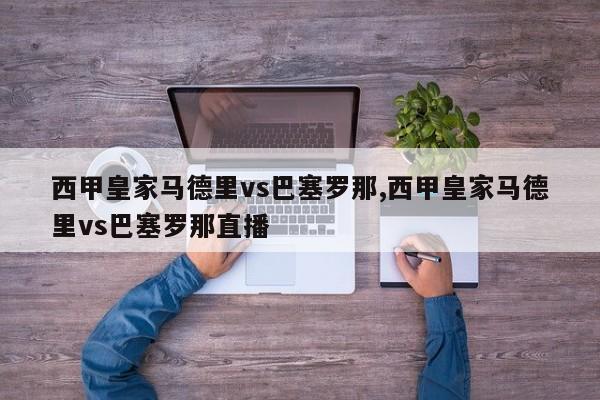 西甲皇家马德里vs巴塞罗那,西甲皇家马德里vs巴塞罗那直播