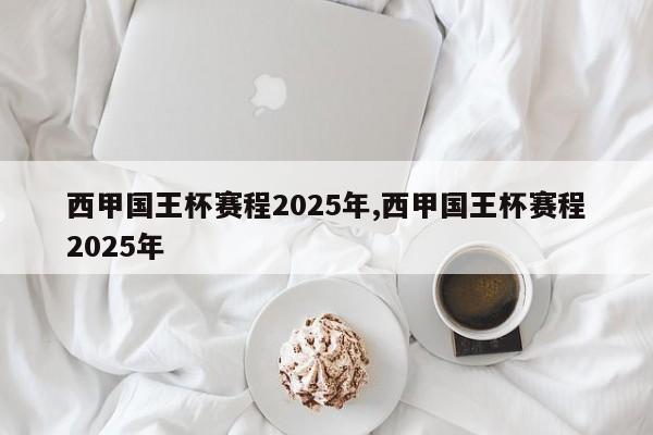 西甲国王杯赛程2025年,西甲国王杯赛程2025年