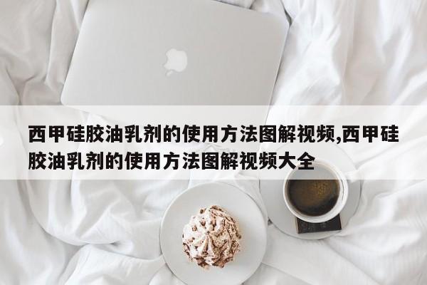 西甲硅胶油乳剂的使用方法图解视频,西甲硅胶油乳剂的使用方法图解视频大全