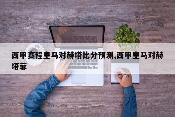 西甲赛程皇马对赫塔比分预测,西甲皇马对赫塔菲