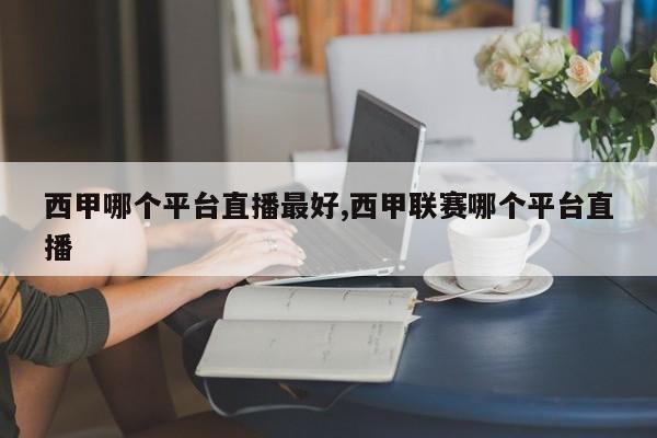 西甲哪个平台直播最好,西甲联赛哪个平台直播