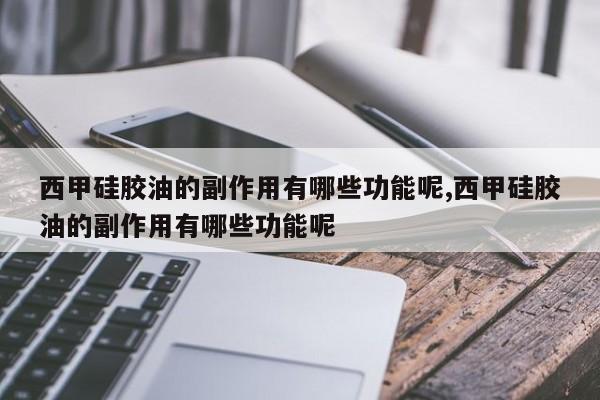 西甲硅胶油的副作用有哪些功能呢,西甲硅胶油的副作用有哪些功能呢