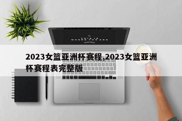 2023女篮亚洲杯赛程,2023女篮亚洲杯赛程表完整版