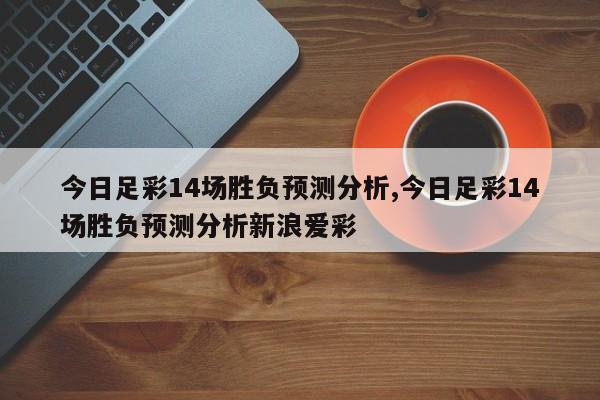 今日足彩14场胜负预测分析,今日足彩14场胜负预测分析新浪爱彩