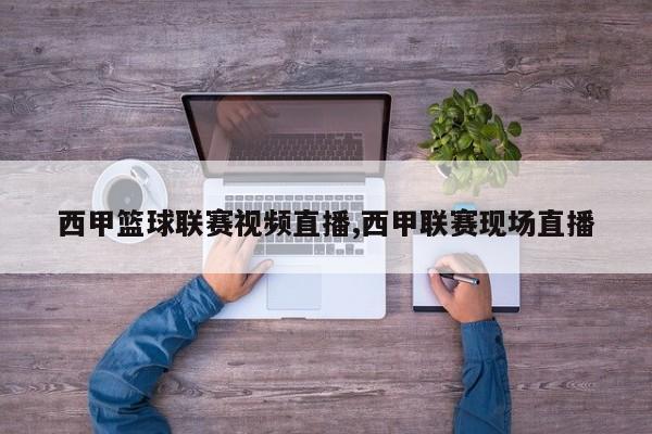 西甲篮球联赛视频直播,西甲联赛现场直播