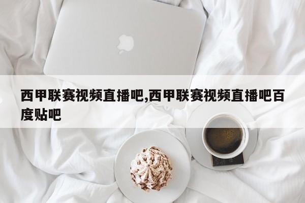 西甲联赛视频直播吧,西甲联赛视频直播吧百度贴吧