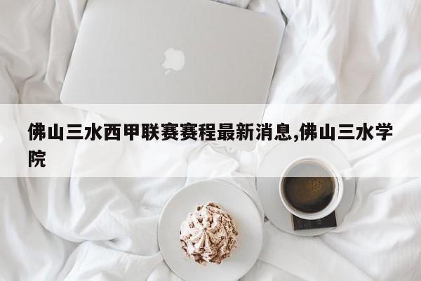 佛山三水西甲联赛赛程最新消息,佛山三水学院
