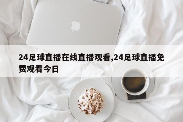 24足球直播在线直播观看,24足球直播免费观看今日
