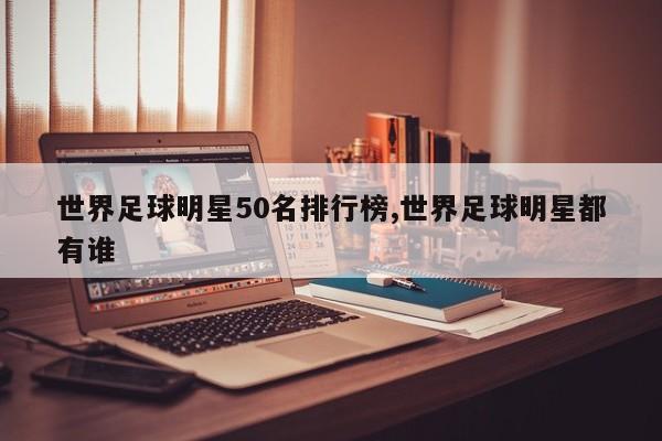 世界足球明星50名排行榜,世界足球明星都有谁