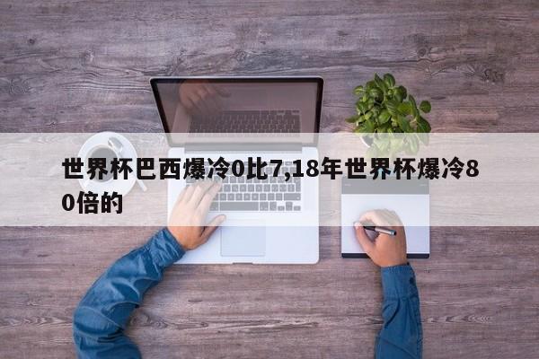 世界杯巴西爆冷0比7,18年世界杯爆冷80倍的
