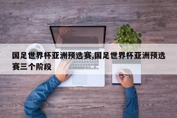 国足世界杯亚洲预选赛,国足世界杯亚洲预选赛三个阶段
