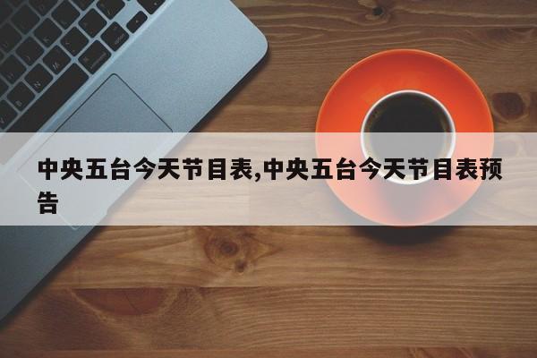 中央五台今天节目表,中央五台今天节目表预告