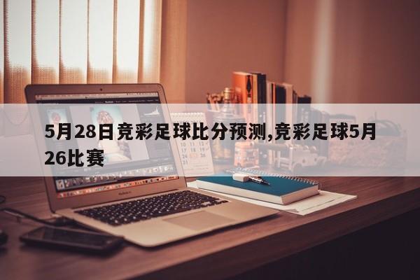 5月28日竞彩足球比分预测,竞彩足球5月26比赛