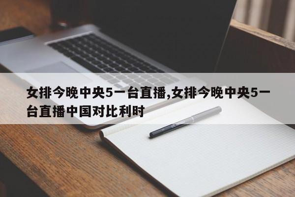 女排今晚中央5一台直播,女排今晚中央5一台直播中国对比利时